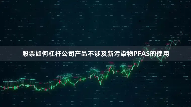 股票如何杠杆公司产品不涉及新污染物PFAS的使用