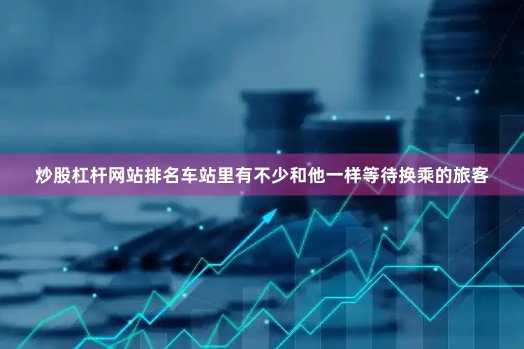 炒股杠杆网站排名车站里有不少和他一样等待换乘的旅客