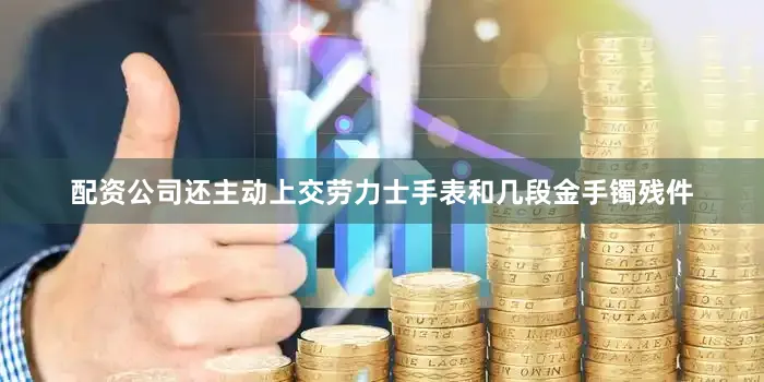 配资公司还主动上交劳力士手表和几段金手镯残件