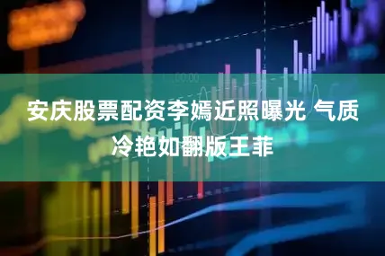 安庆股票配资李嫣近照曝光 气质冷艳如翻版王菲