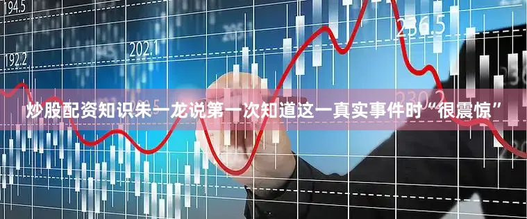 炒股配资知识朱一龙说第一次知道这一真实事件时“很震惊”