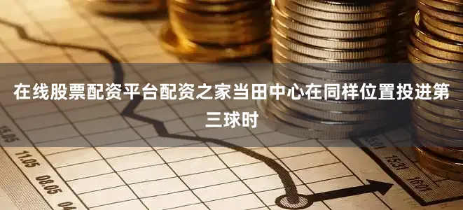 在线股票配资平台配资之家当田中心在同样位置投进第三球时