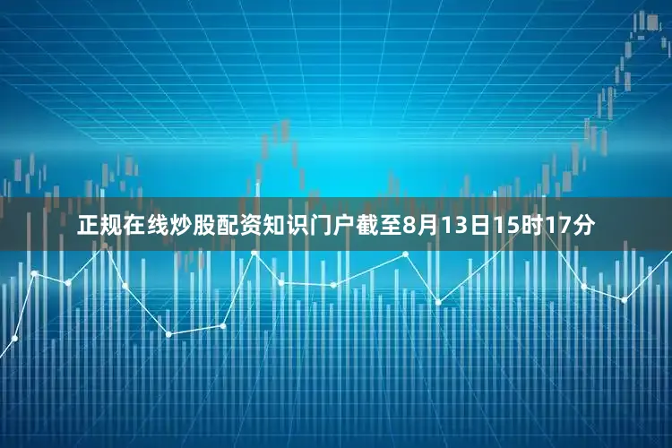 正规在线炒股配资知识门户截至8月13日15时17分
