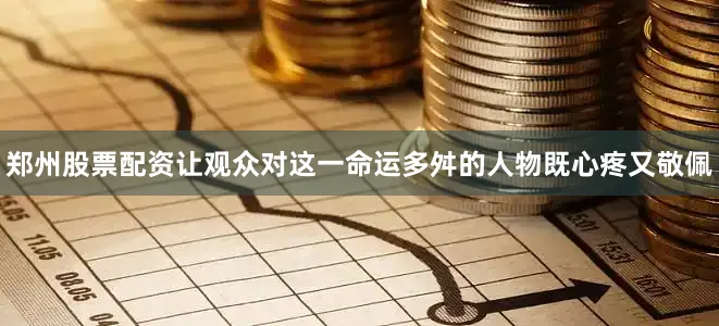 郑州股票配资让观众对这一命运多舛的人物既心疼又敬佩