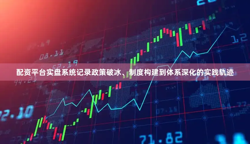 配资平台实盘系统记录政策破冰、制度构建到体系深化的实践轨迹