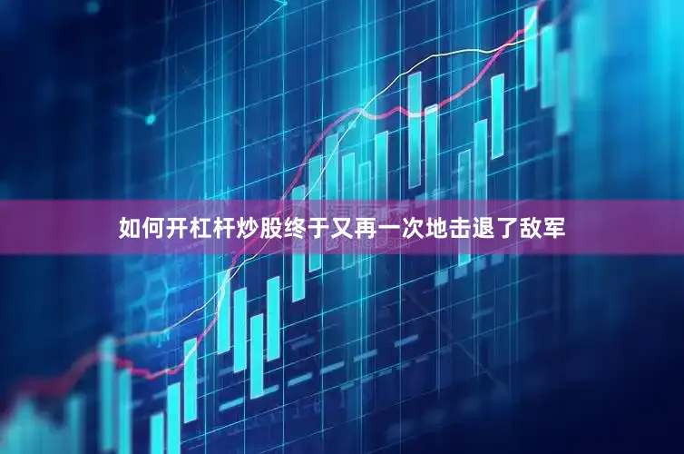 如何开杠杆炒股终于又再一次地击退了敌军