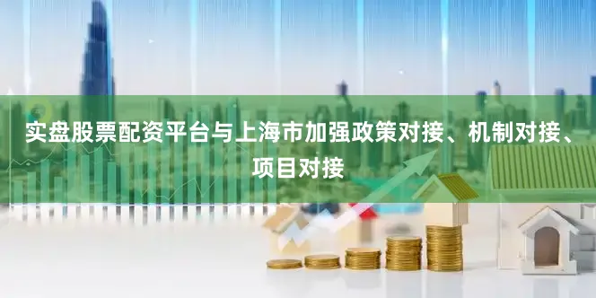 实盘股票配资平台与上海市加强政策对接、机制对接、项目对接