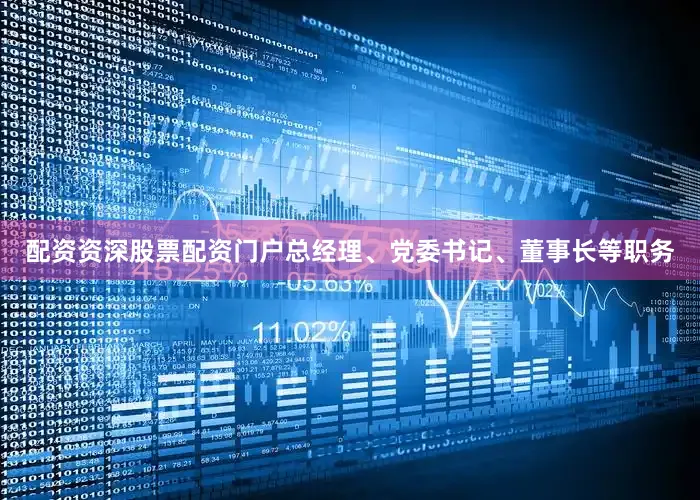 配资资深股票配资门户总经理、党委书记、董事长等职务