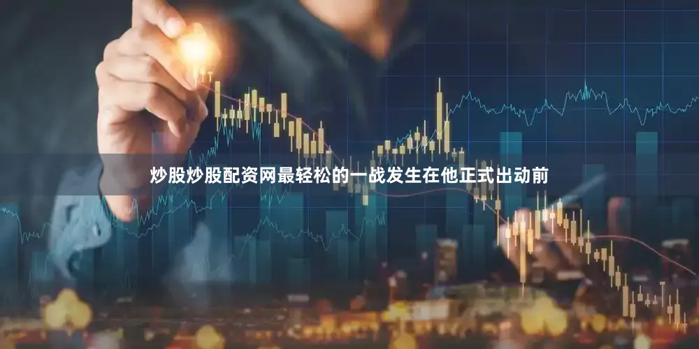 炒股炒股配资网最轻松的一战发生在他正式出动前