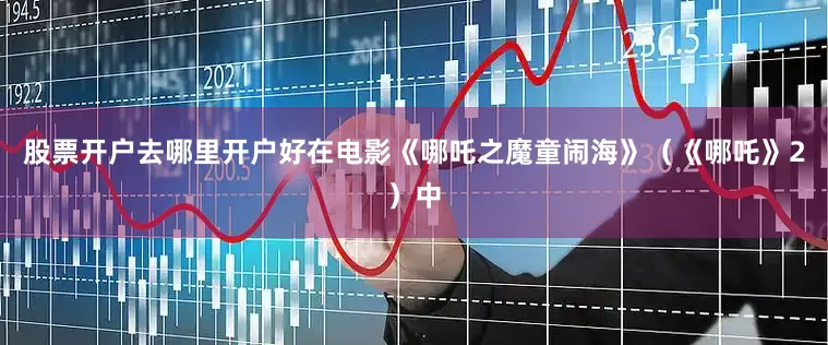 股票开户去哪里开户好在电影《哪吒之魔童闹海》（《哪吒》2）中