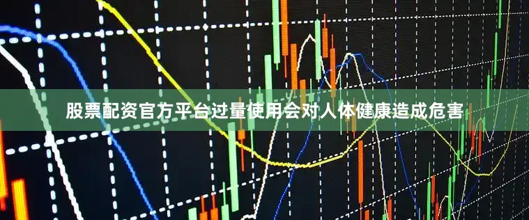 股票配资官方平台过量使用会对人体健康造成危害