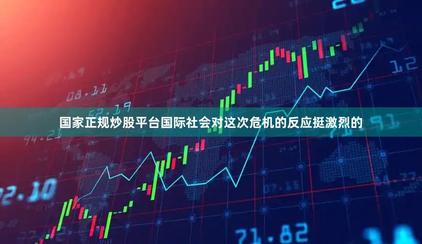 国家正规炒股平台国际社会对这次危机的反应挺激烈的