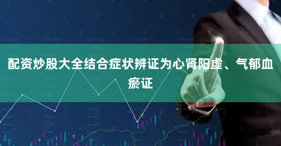 配资炒股大全结合症状辨证为心肾阳虚、气郁血瘀证