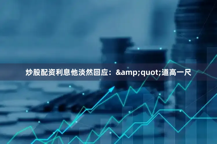 炒股配资利息他淡然回应：&quot;道高一尺