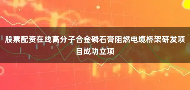 股票配资在线高分子合金磷石膏阻燃电缆桥架研发项目成功立项