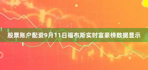 股票账户配资9月11日福布斯实时富豪榜数据显示