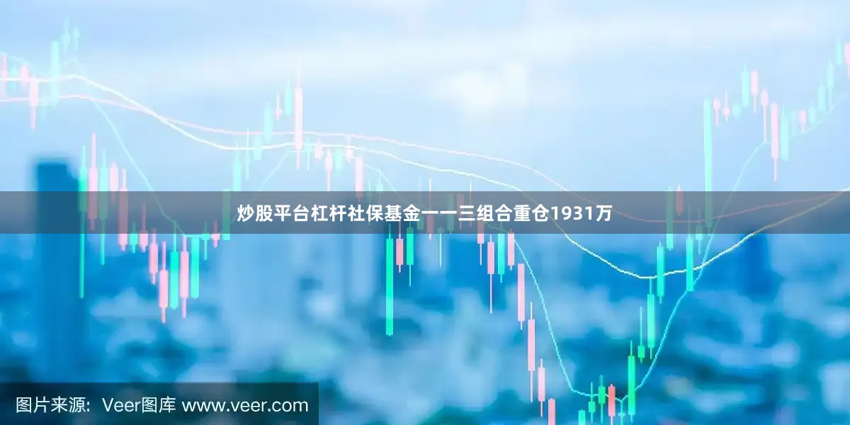 炒股平台杠杆社保基金一一三组合重仓1931万