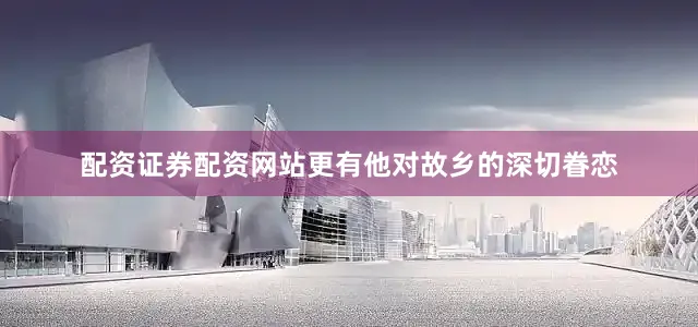 配资证券配资网站更有他对故乡的深切眷恋