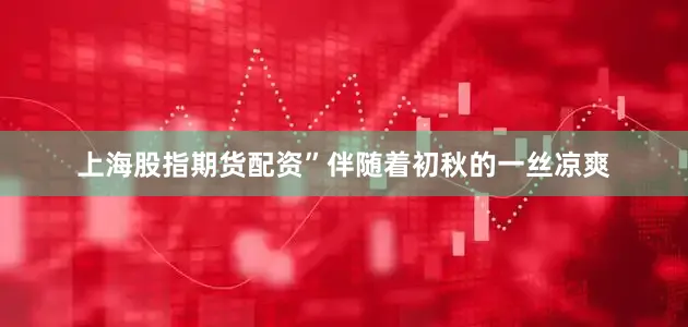 上海股指期货配资”伴随着初秋的一丝凉爽