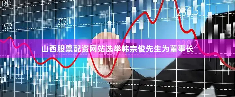 山西股票配资网站选举韩宗俊先生为董事长