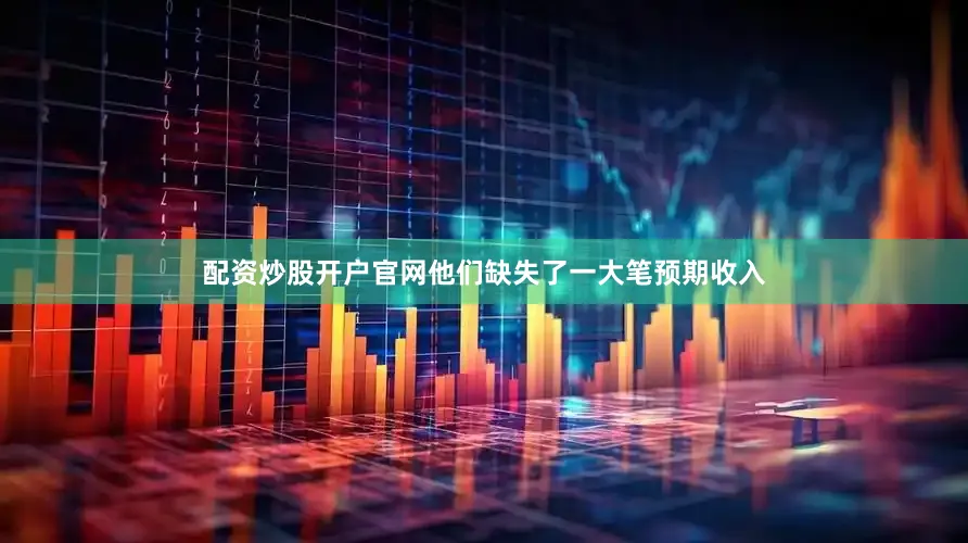 配资炒股开户官网他们缺失了一大笔预期收入