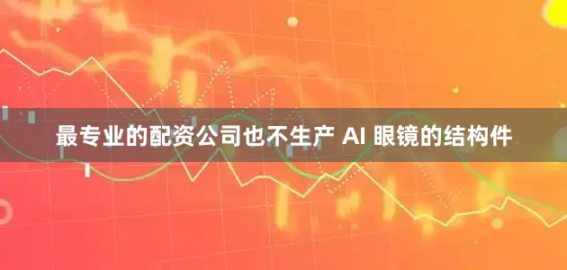 最专业的配资公司也不生产 AI 眼镜的结构件