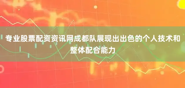 专业股票配资资讯网成都队展现出出色的个人技术和整体配合能力