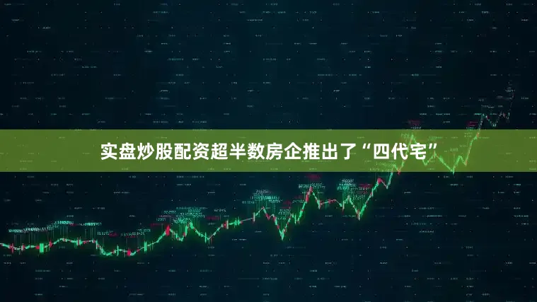 实盘炒股配资超半数房企推出了“四代宅”