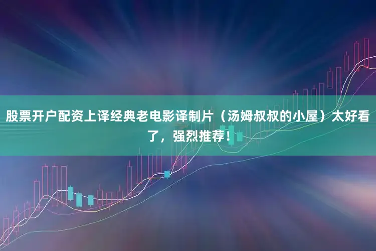 股票开户配资上译经典老电影译制片（汤姆叔叔的小屋）太好看了，强烈推荐！