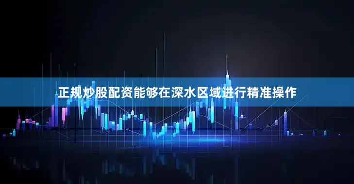 正规炒股配资能够在深水区域进行精准操作